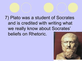 7) Plato was a student of Socrates and is credited with writing what we really know about Socrates’ beliefs on Rhetoric.   