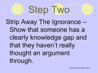 Step Two Strip Away The Ignorance – Show that someone has a clearly knowledge gap and that they haven’t really thought an argument through.  