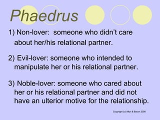 Phaedrus   1) Non-lover:  someone who didn’t care about her/his relational partner.   2)   Evil-lover: someone who intended to manipulate her or his relational partner.  3)   Noble-lover: someone who cared about her or his relational partner and did not have an ulterior motive for the relationship.  