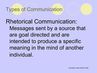 Rhetorical Communication:  Messages sent by a source that are goal directed and are intended to produce a specific meaning in the mind of another individual.   Types of Communication 