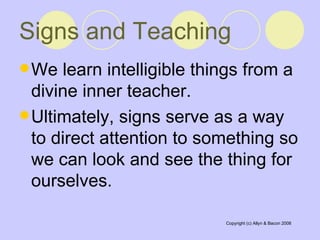 We learn intelligible things from a divine inner teacher.  Ultimately, signs serve as a way to direct attention to something so we can look and see the thing for ourselves.  Signs and Teaching   