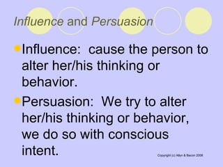 Influence  and  Persuasion   Influence:  cause the person to alter her/his thinking or behavior.  Persuasion:  We try to alter her/his thinking or behavior, we do so with conscious intent.  