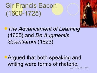 Sir Francis Bacon  (1600-1725)   The Advancement of Learning  (1605) and  De Augmentis Scientiarum  (1623)  Argued that both speaking and writing were forms of rhetoric.  