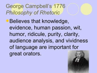George Campbell’s 1776  Philosophy of Rhetoric   Believes that knowledge, evidence, human passion, wit, humor, ridicule, purity, clarity, audience analysis, and vividness of language are important for great orators.  