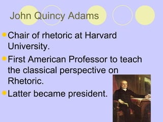 John Quincy Adams Chair of rhetoric at Harvard University. First American Professor to teach the classical perspective on Rhetoric.  Latter became president.   