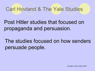 Carl Hovland & The Yale Studies   Post Hitler studies that focused on propaganda and persuasion.  The studies focused on how senders persuade people.  