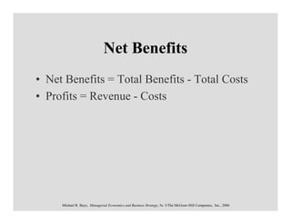 Net Benefits
• Net Benefits = Total Benefits - Total Costs
• Profits = Revenue - Costs




     Michael R. Baye, Managerial Economics and Business Strategy, 5e. ©The McGraw-Hill Companies, Inc., 2006
 