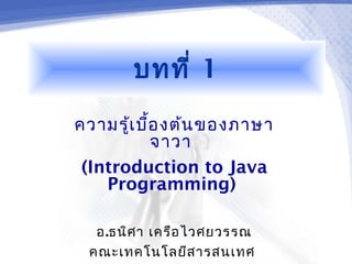 บทที่ 1
ความรู้เ บื้อ งต้น ของภาษา
            จาวา
 (Introduction to Java
    Programming)

  อ.ธนิศ า เครือ ไวศยวรรณ
 คณะเทคโนโลยีส ารสนเทศ
 