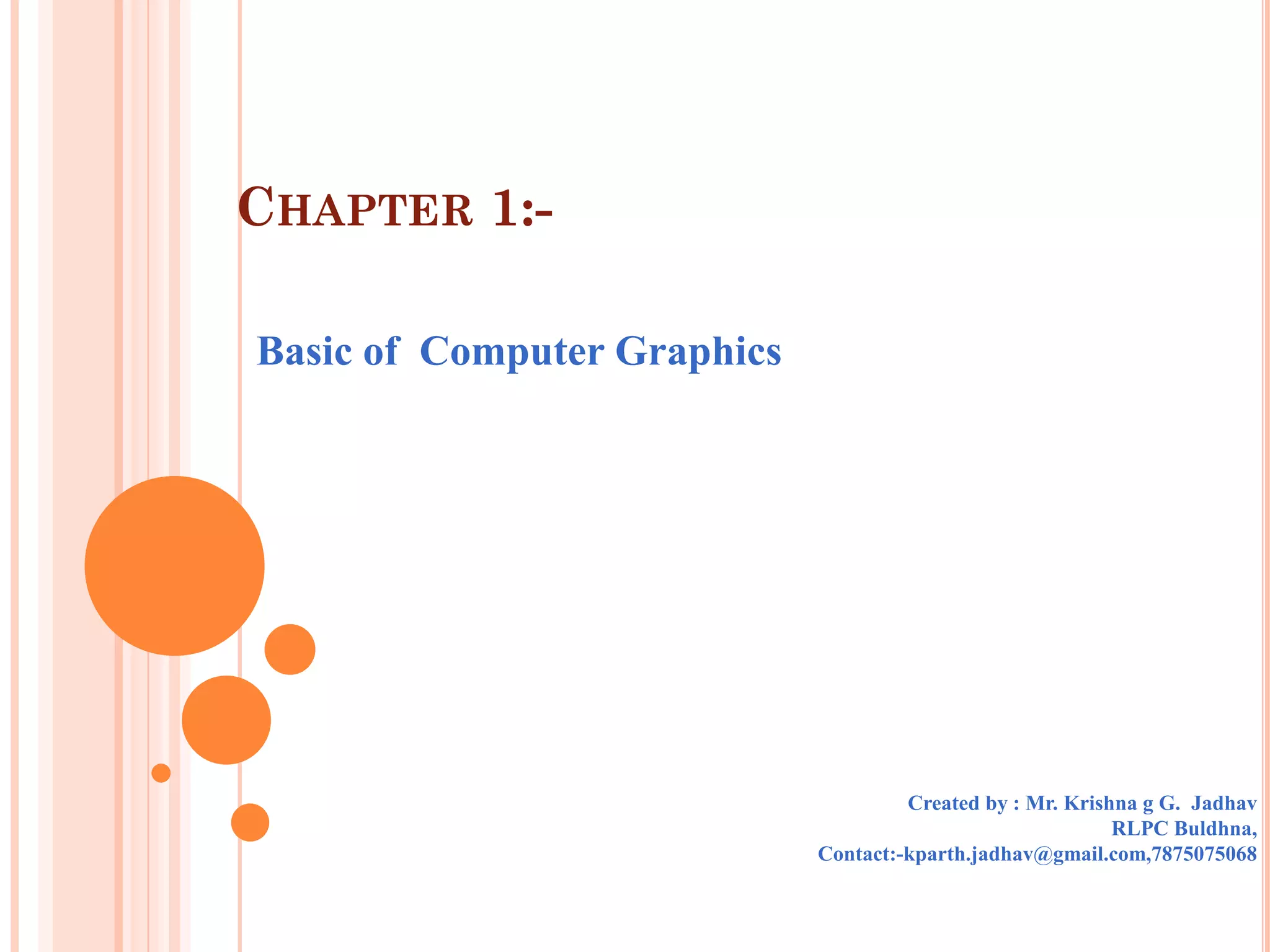 CHAPTER 1:-

Basic of Computer Graphics




                                      Created by : Mr. Krishna g G. Jadhav
                                                            RLPC Buldhna,
                             Contact:-kparth.jadhav@gmail.com,7875075068
 