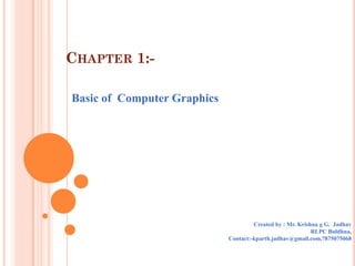 CHAPTER 1:-

Basic of Computer Graphics




                                      Created by : Mr. Krishna g G. Jadhav
                                                            RLPC Buldhna,
                             Contact:-kparth.jadhav@gmail.com,7875075068
 