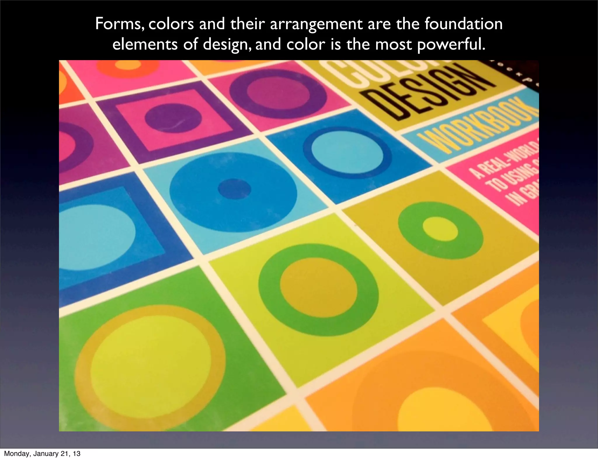 Forms, colors and their arrangement are the foundation elements
           of design, and color is the most powerful.
 