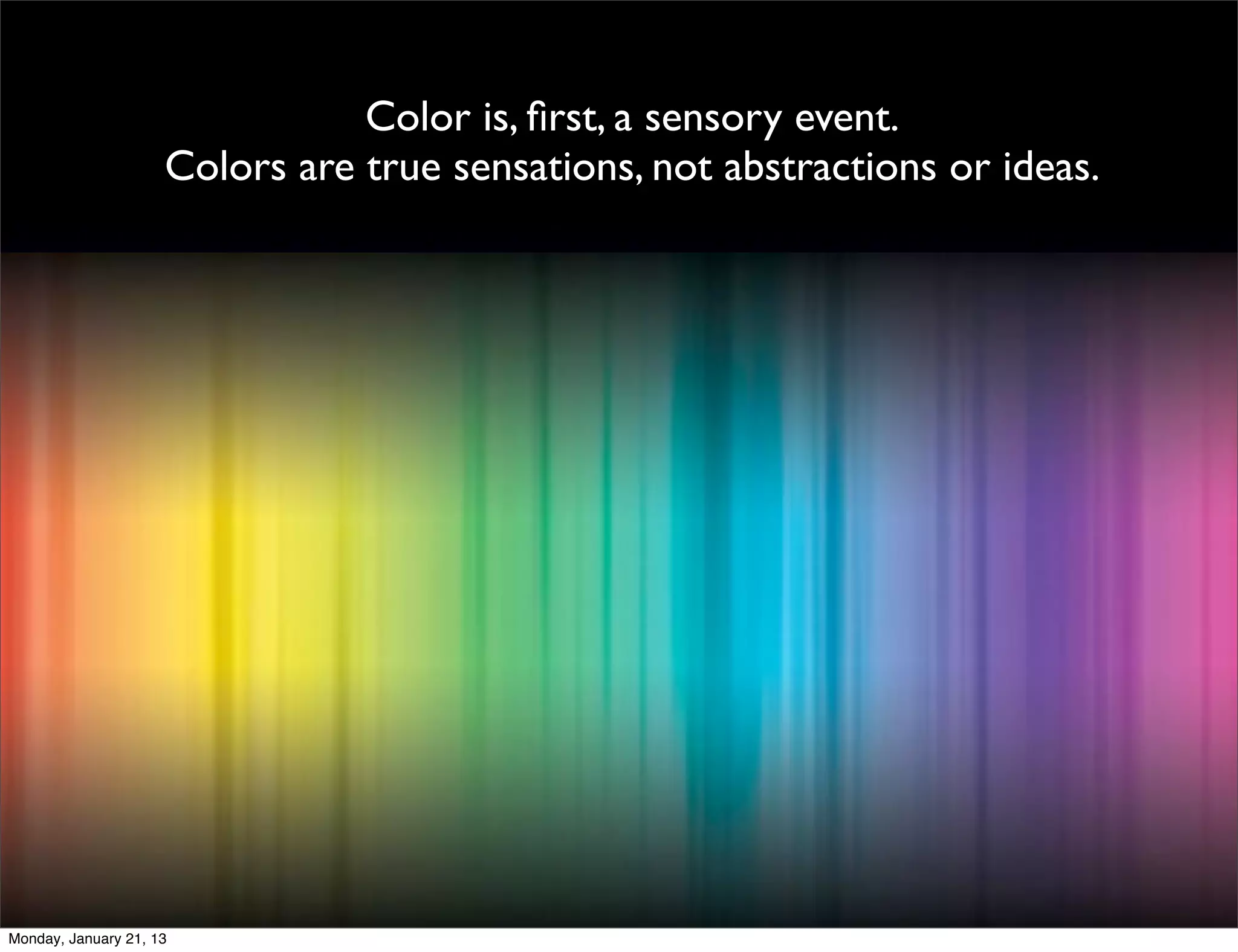 Color is, first, a sensory event.
Colors are true sensations, not abstractions or ideas.
Colors are true sensations, not abstractions or ideas.
 