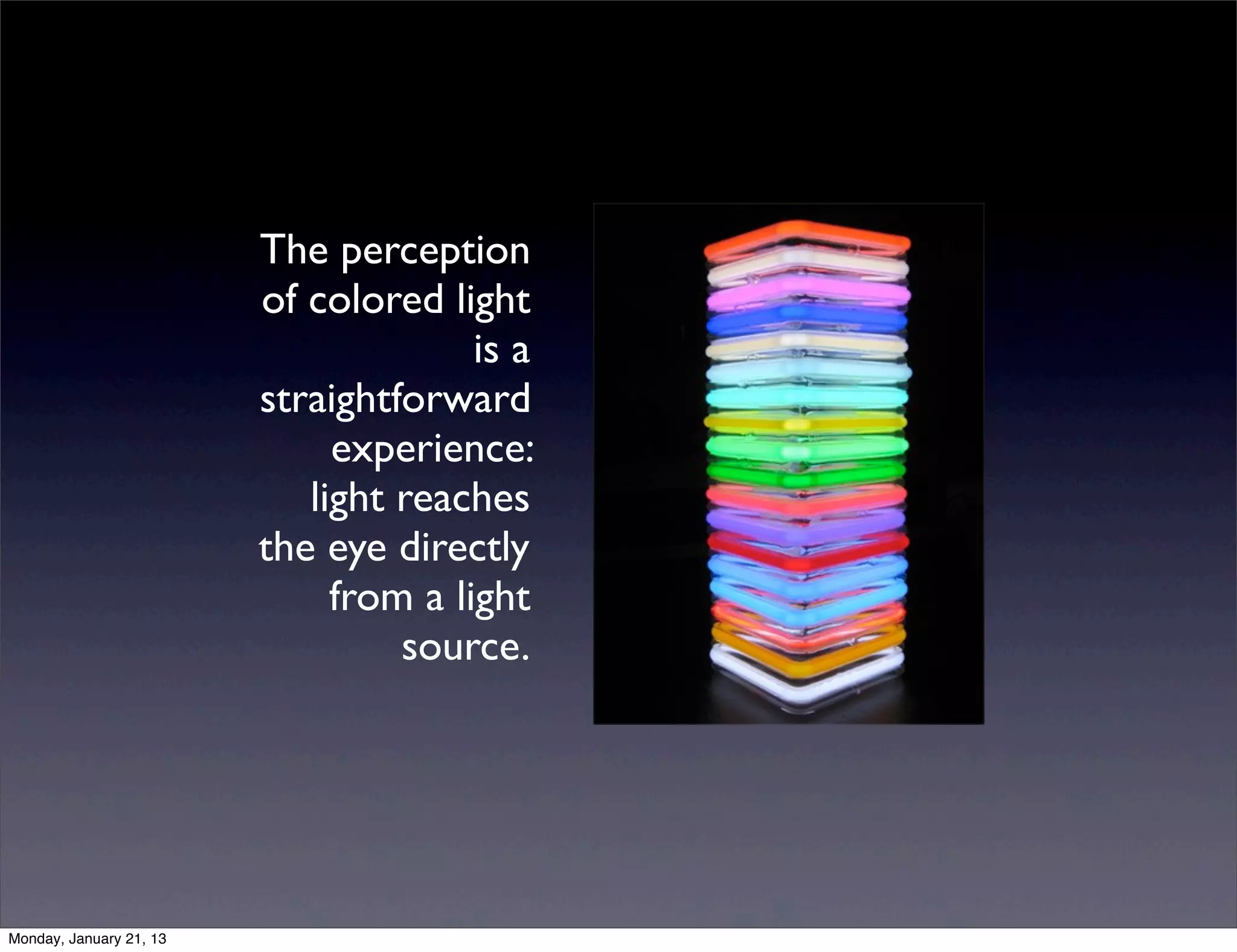 The perception
of colored light
              is a
straightforward
     experience:
   light reaches
the eye directly
     from a light
         source.
 