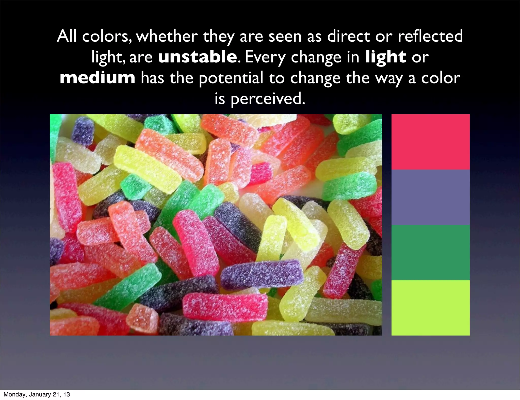 All colors, whether they are seen as direct or reflected
light, are unstable. Every change in light or medium
      has the potential to change the way a color is
                        perceived.
 