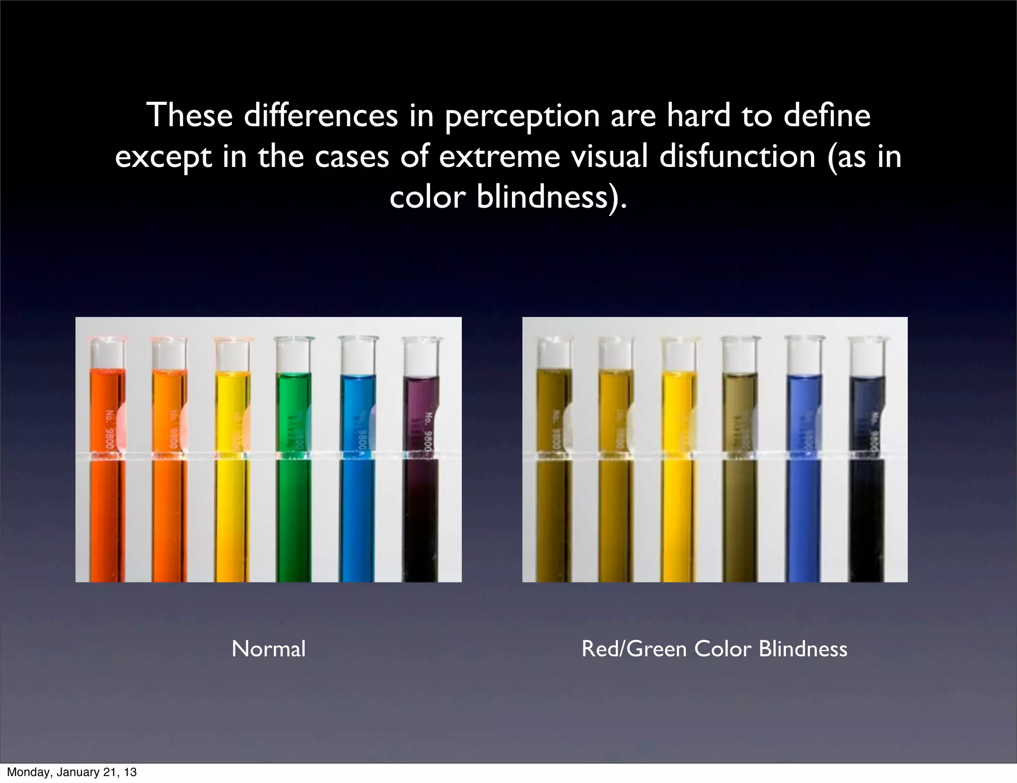 These differences in perception are hard to define
except in the cases of extreme visual disfunction (as in
                   color blindness).




        Normal                   Red/Green Color Blindness
 