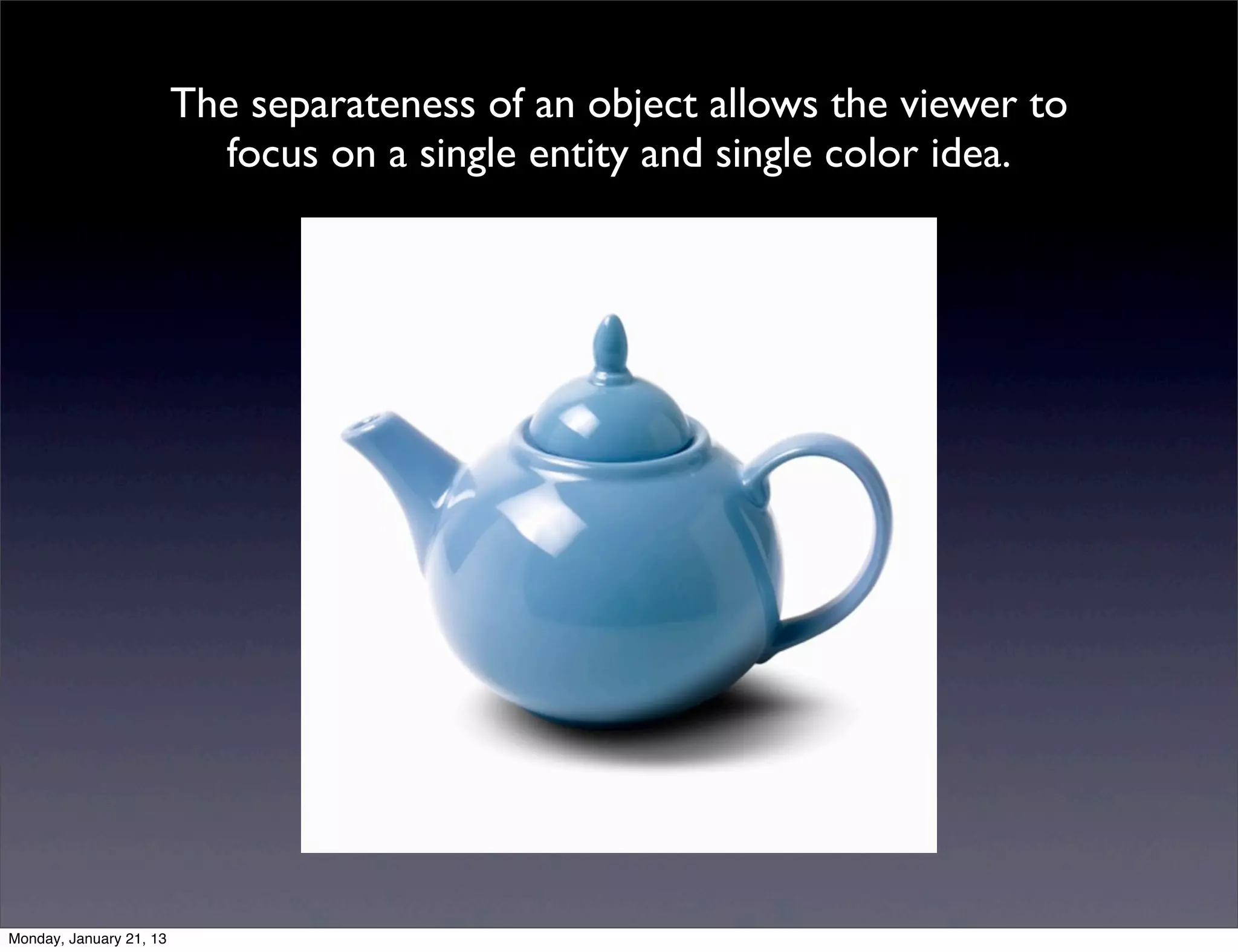 The separateness of an object allows the viewer to
  focus on a single entity and single color idea.
 