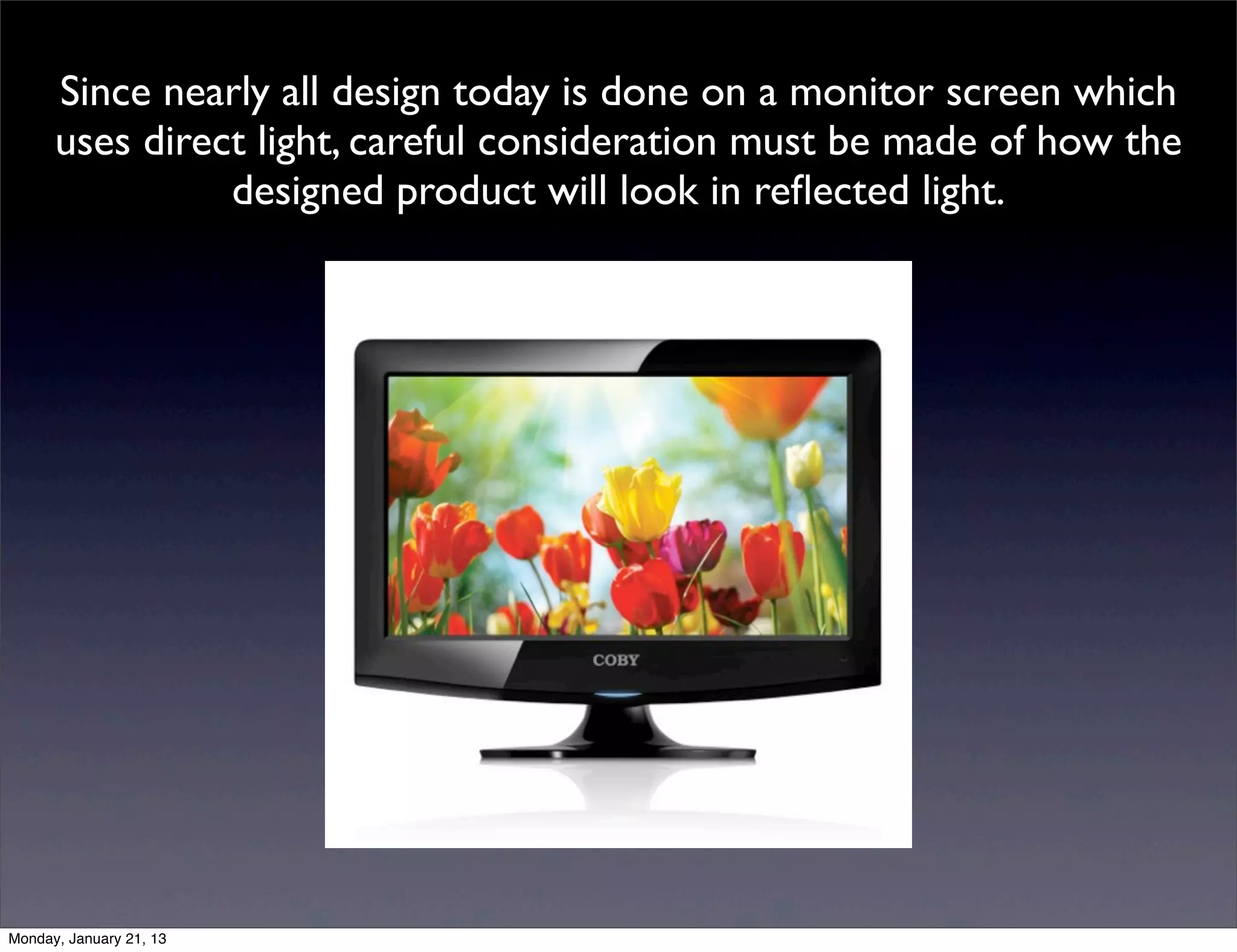 Since nearly all design today is done on a monitor screen which
uses direct light, careful consideration must be made of how the
          designed product will look in reflected light.
 