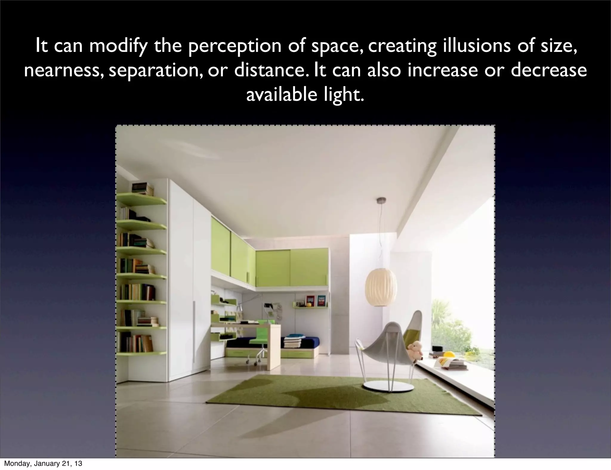 It can modify the perception of space, creating illusions of size,
nearness, separation, or distance. It can also increase or decrease
                          available light.
 