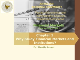 AN-NAJAH
        NATIONAL UNIVERSITY

          Faculty of Economics and
           Administrative Sciences
           Department of Finance

         Financial Markets
             Course Code 51458



          Chapter 1
Why Study Financial Markets and
         Institutions?
         Dr. Muath Asmar
 
