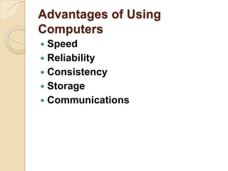 Advantages of Using
Computers
 Speed
 Reliability
 Consistency
 Storage
 Communications
 
