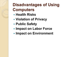Disadvantages of Using
Computers
 Health Risks
 Violation of Privacy
 Public Safety
 Impact on Labor Force
 Impact on Environment
 