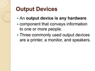 Output Devices
 An output device is any hardware
 component that conveys information
  to one or more people.
 Three commonly used output devices
  are a printer, a monitor, and speakers.
 