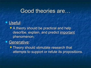 Good theories are…
   Useful:
       A theory should be practical and help
        describe, explain, and predict important
        phenomenon.
   Generative:
       Theory should stimulate research that
        attempts to support or refute its propositions.
 