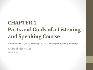 CHAPTER 1
Parts and Goals of a Listening
and Speaking Course
Nation & Newton. (2009). Teaching ESL/EFL Listening and Speaking. Routledge.

영어말하기듣기지도
2013.3.11.
 
