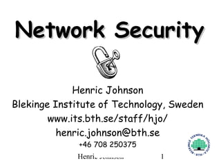 Network Security

             Henric Johnson
Blekinge Institute of Technology, Sweden
        www.its.bth.se/staff/hjo/
          henric.johnson@bth.se
              +46 708 250375
             Henric Johnson    1
 