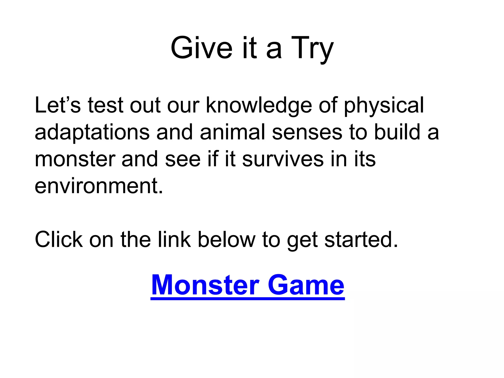 Give it a Try
Let’s test out our knowledge of physical
adaptations and animal senses to build a
monster and see if it survives in its
environment.

Click on the link below to get started.

            Monster Game
 