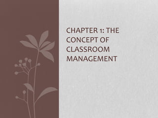 CHAPTER 1: THE
CONCEPT OF
CLASSROOM
MANAGEMENT
 