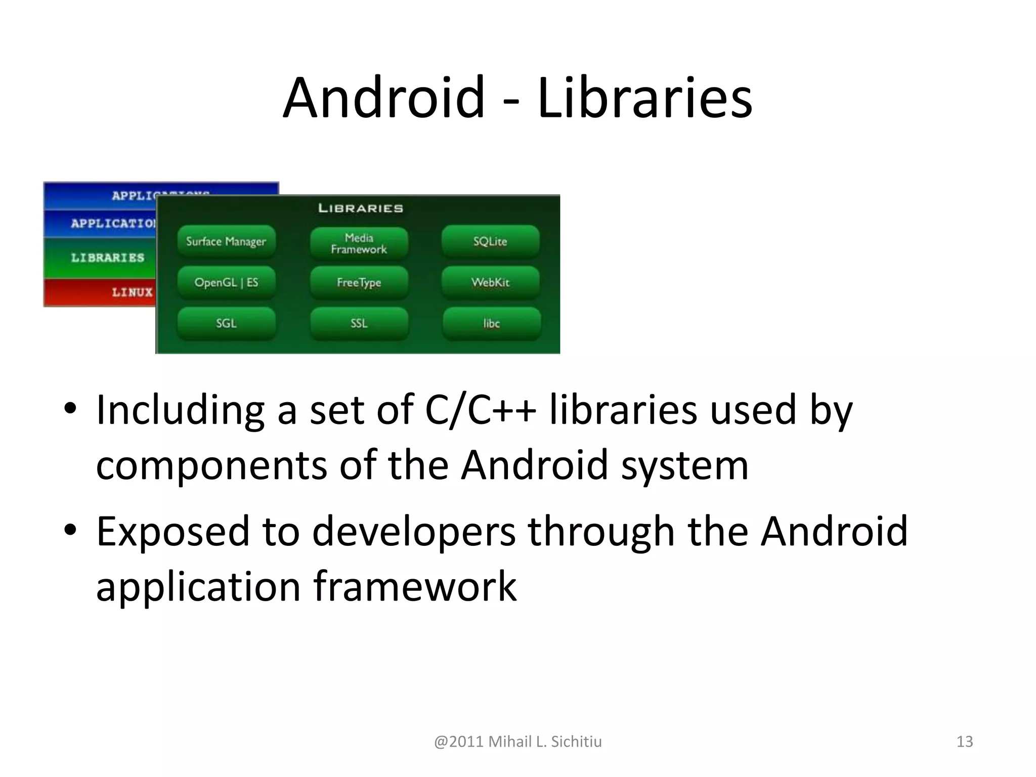 @2011 Mihail L. Sichitiu 13
• Including a set of C/C++ libraries used by
components of the Android system
• Exposed to developers through the Android
application framework
Android - Libraries
 