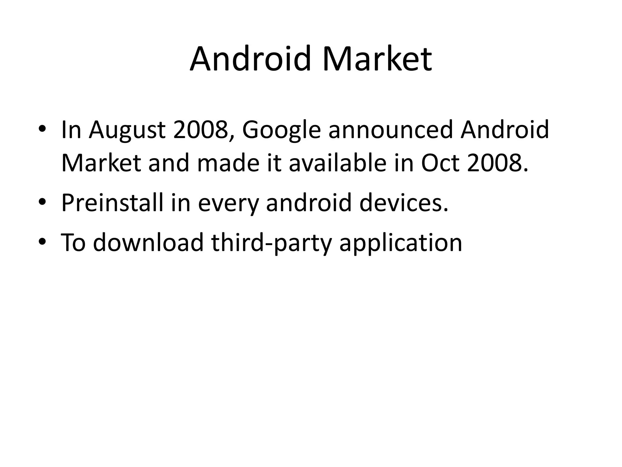 Android Market
• In August 2008, Google announced Android
Market and made it available in Oct 2008.
• Preinstall in every android devices.
• To download third-party application
 