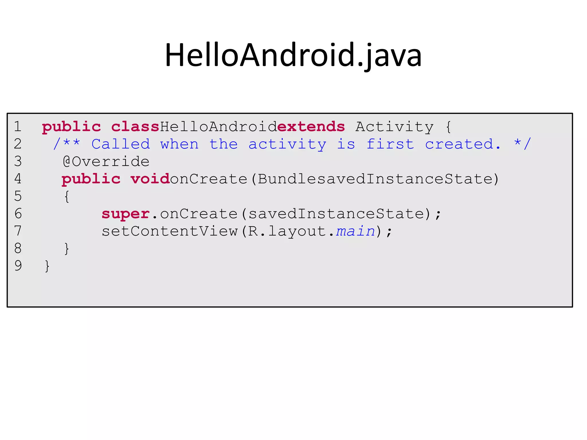 1 public classHelloAndroidextends Activity {
2 /** Called when the activity is first created. */
3 @Override
4 public voidonCreate(BundlesavedInstanceState)
5 {
6 super.onCreate(savedInstanceState);
7 setContentView(R.layout.main);
8 }
9 }
HelloAndroid.java
 