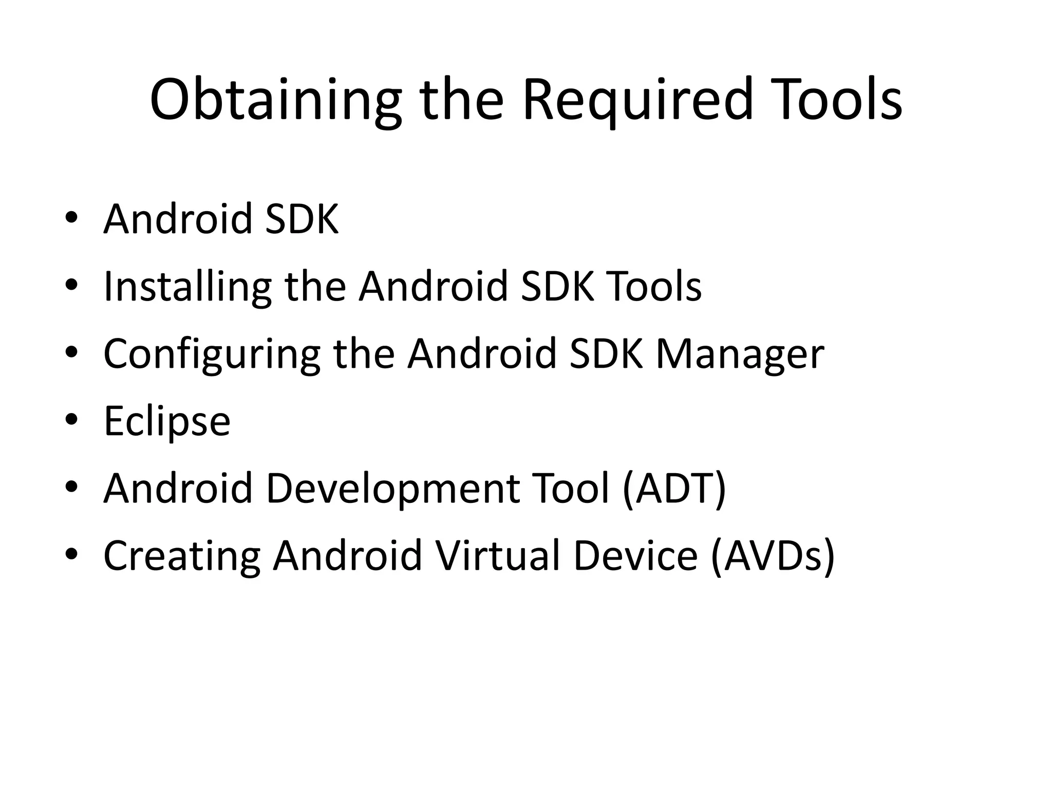 Obtaining the Required Tools
• Android SDK
• Installing the Android SDK Tools
• Configuring the Android SDK Manager
• Eclipse
• Android Development Tool (ADT)
• Creating Android Virtual Device (AVDs)
 