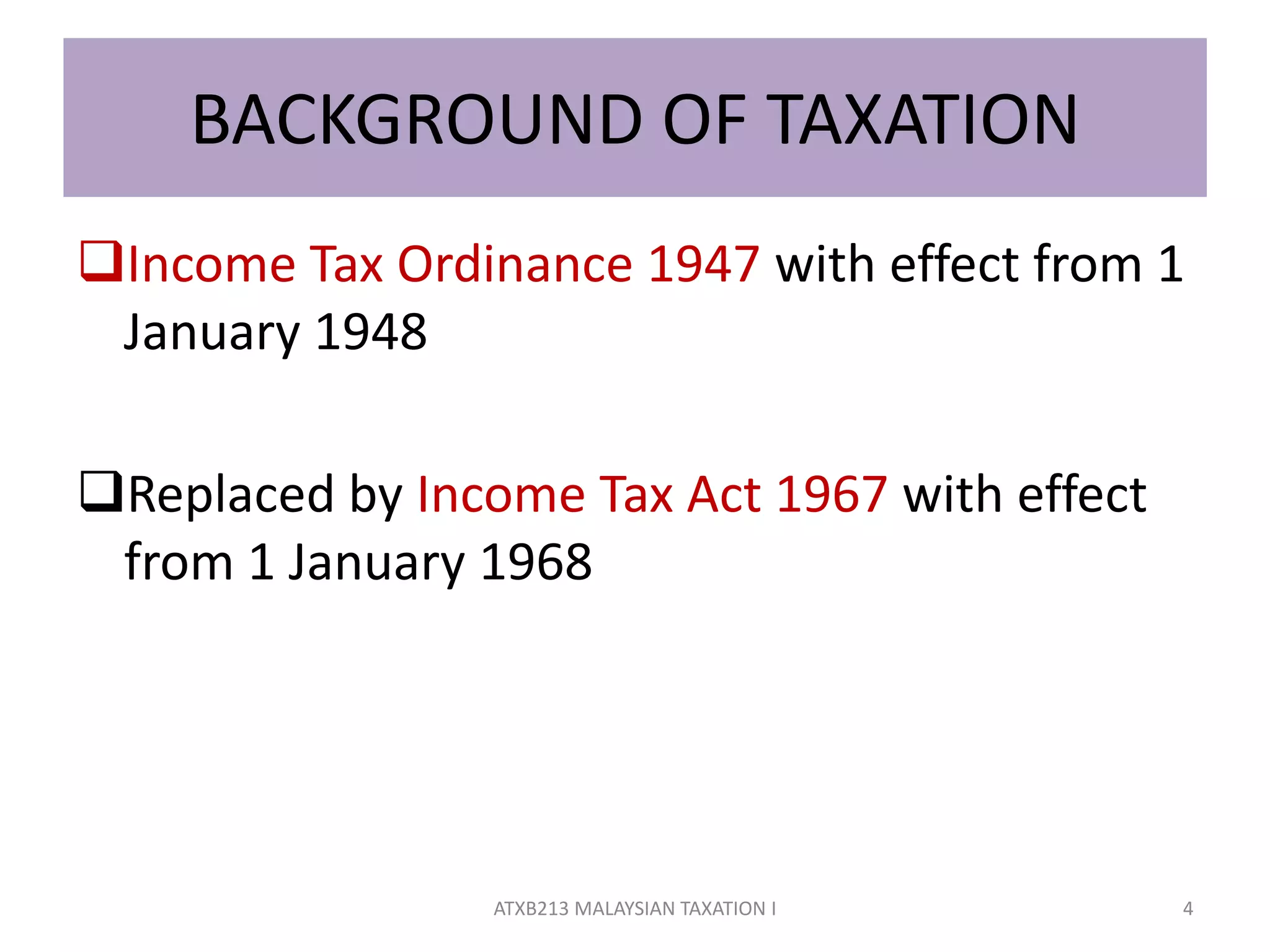 BACKGROUND OF TAXATION
Income Tax Ordinance 1947 with effect from 1
January 1948
Replaced by Income Tax Act 1967 with effect
from 1 January 1968
4ATXB213 MALAYSIAN TAXATION I
 