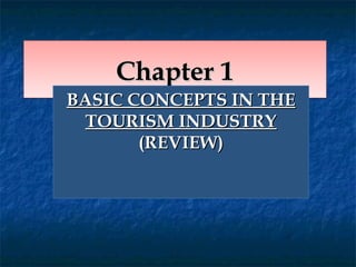 Chapter 1Chapter 1Chapter 1Chapter 1
BASIC CONCEPTS IN THEBASIC CONCEPTS IN THE
TOURISM INDUSTRYTOURISM INDUSTRY
(REVIEW)(REVIEW)
 