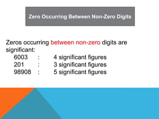 Zero Occurring Between Non-Zero Digits
Zeros occurring between non-zero digits are
significant:
6003 : 4 significant figur...