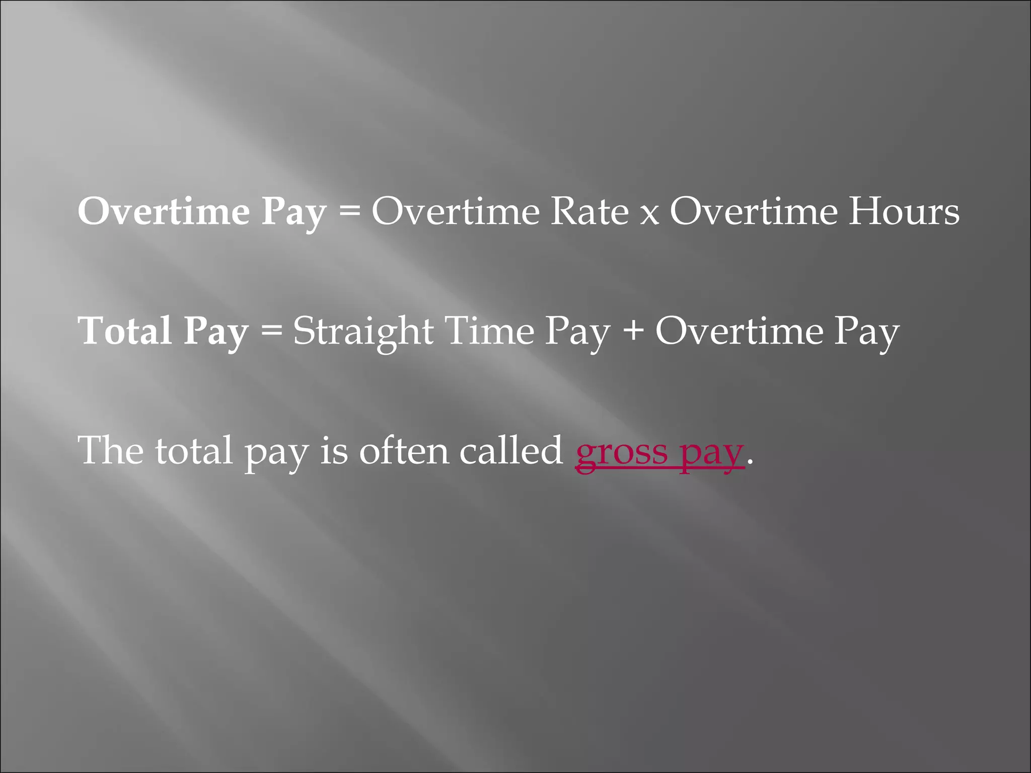 Overtime Pay = Overtime Rate x Overtime Hours
Total Pay = Straight Time Pay + Overtime Pay
The total pay is often called gross pay.
 