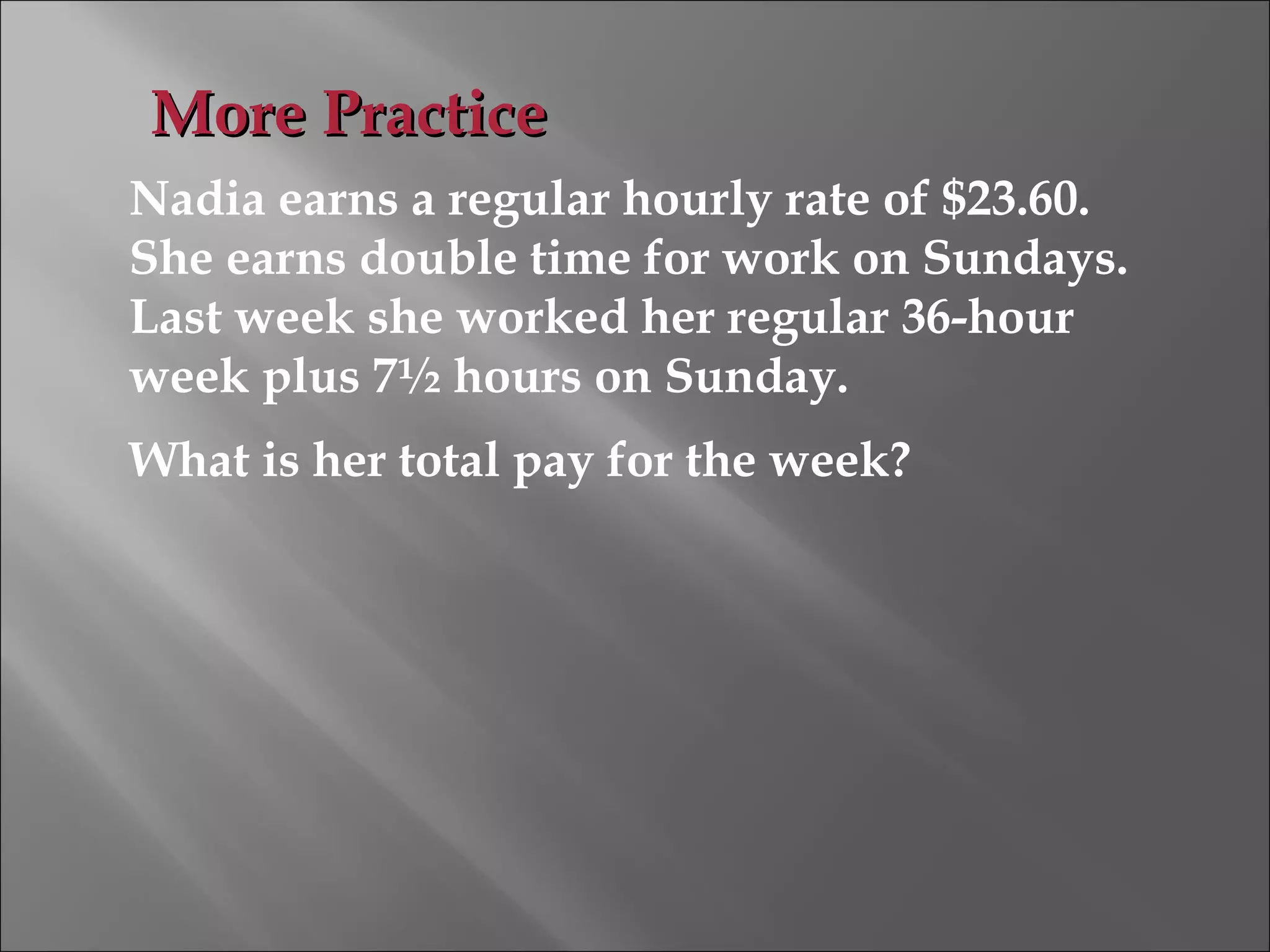 Nadia earns a regular hourly rate of $23.60.
She earns double time for work on Sundays.
Last week she worked her regular 36-hour
week plus 7½ hours on Sunday.
What is her total pay for the week?
More PracticeMore Practice
 