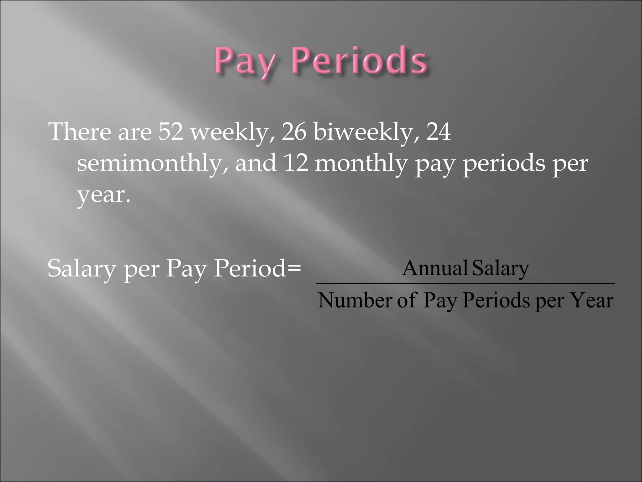 There are 52 weekly, 26 biweekly, 24
semimonthly, and 12 monthly pay periods per
year.
Salary per Pay Period=
YearperPeriodsPayofNumber
SalaryAnnual
 