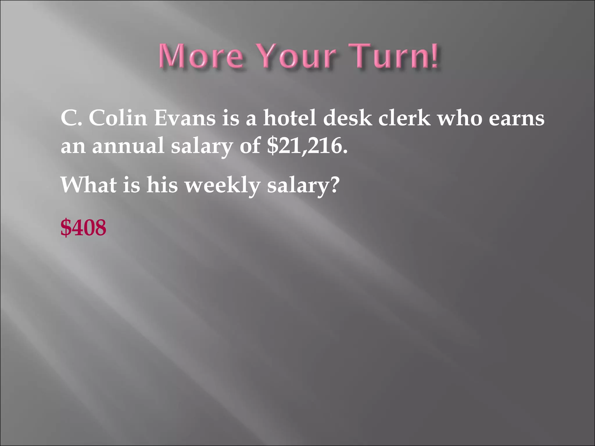 C. Colin Evans is a hotel desk clerk who earns
an annual salary of $21,216.
What is his weekly salary?
$408
 
