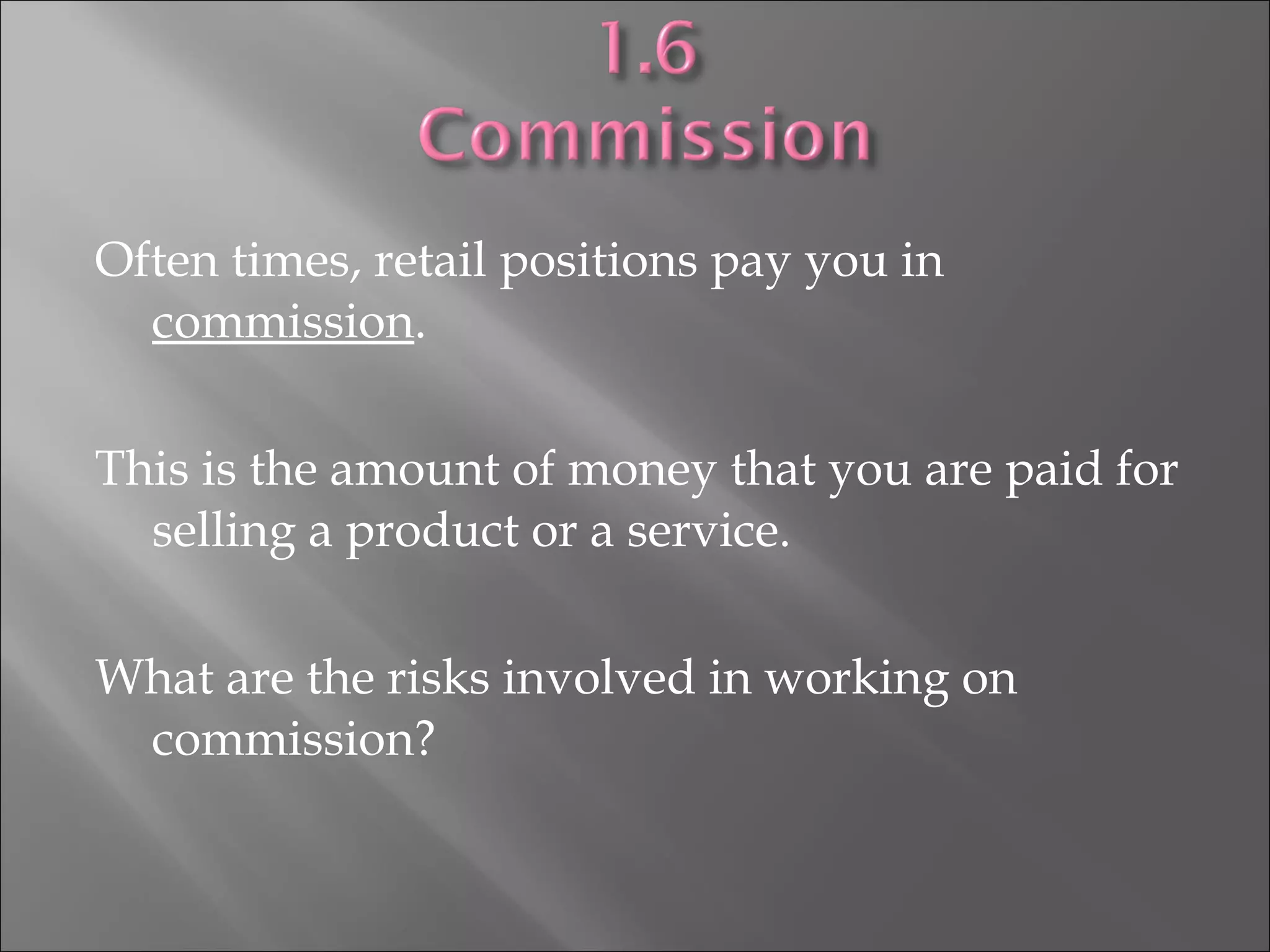 Often times, retail positions pay you in
commission.
This is the amount of money that you are paid for
selling a product or a service.
What are the risks involved in working on
commission?
 