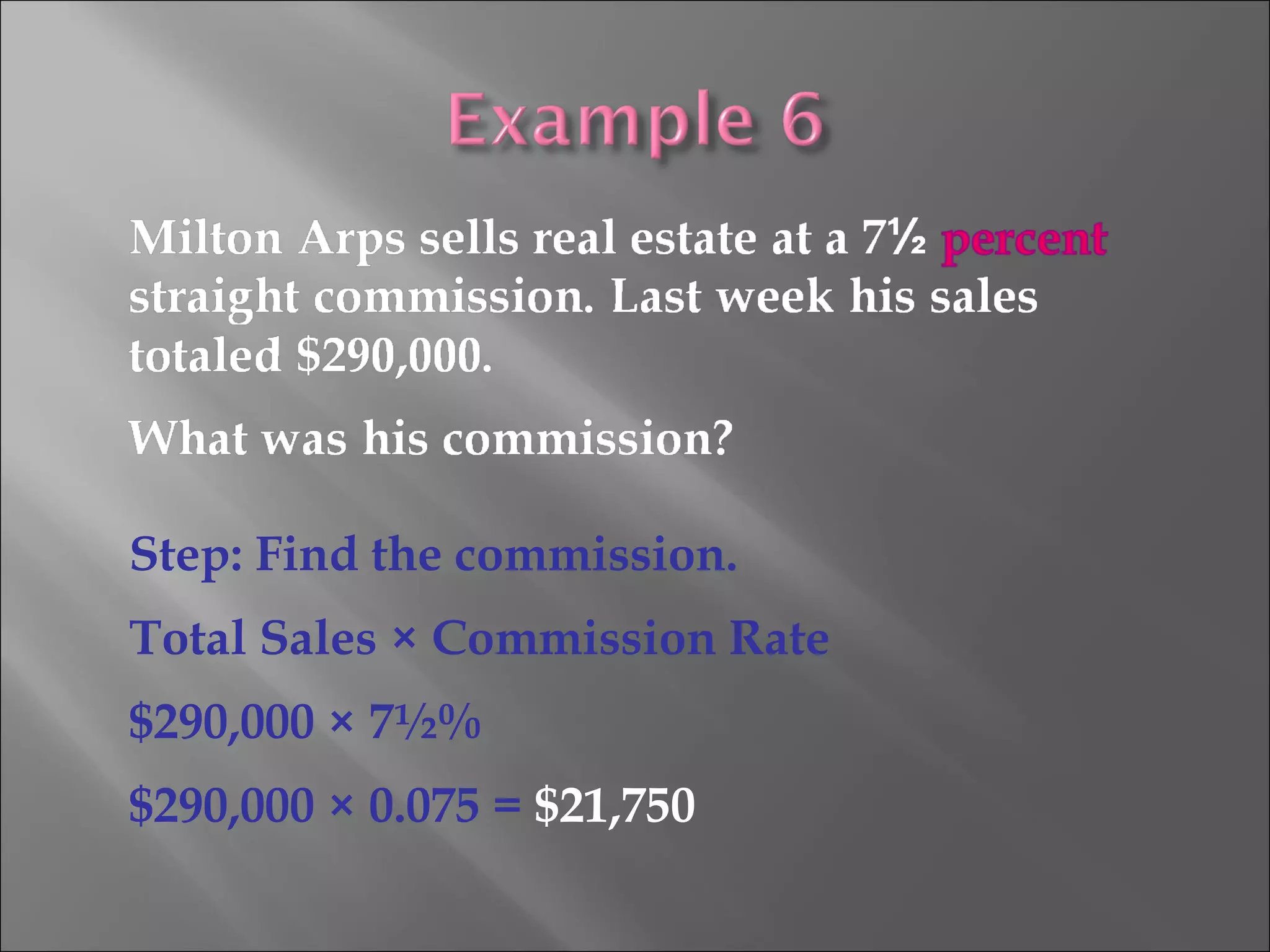 Step: Find the commission.
Total Sales × Commission Rate
$290,000 × 7½%
$290,000 × 0.075 = $21,750
 