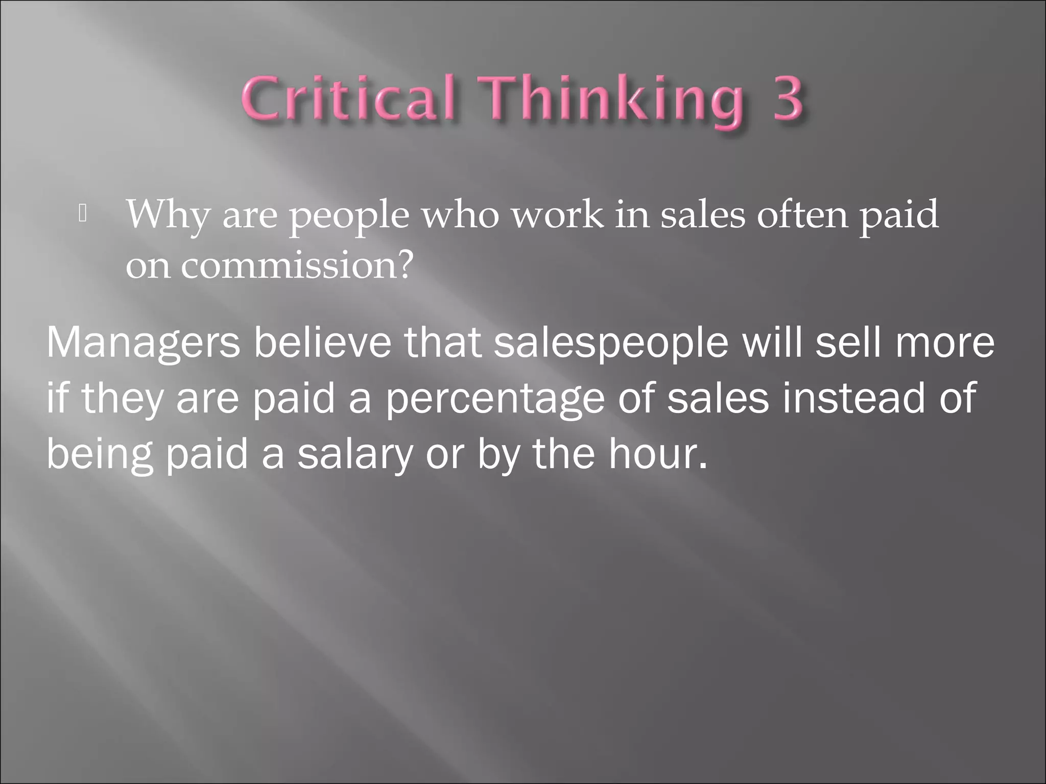  Why are people who work in sales often paid
on commission?
Managers believe that salespeople will sell more
if they are paid a percentage of sales instead of
being paid a salary or by the hour.
 