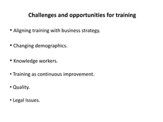 Challenges and opportunities for training
• Aligning training with business strategy.
• Changing demographics.
• Knowledge workers.
• Training as continuous improvement.
• Quality.
• Legal Issues.
 