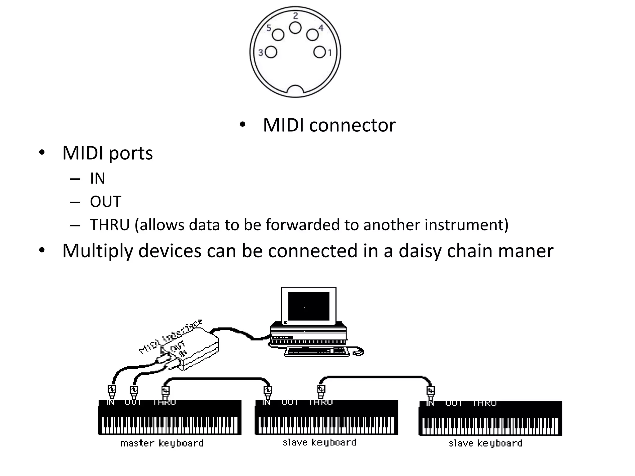 • MIDI connector
• MIDI ports
– IN
– OUT
– THRU (allows data to be forwarded to another instrument)
• Multiply devices can be connected in a daisy chain maner
 