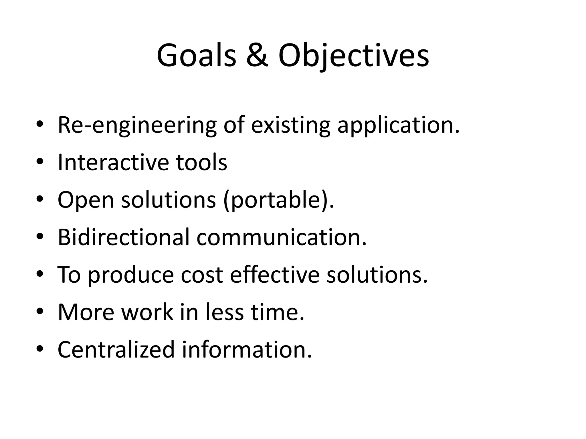 Goals & Objectives
• Re-engineering of existing application.
• Interactive tools
• Open solutions (portable).
• Bidirectional communication.
• To produce cost effective solutions.
• More work in less time.
• Centralized information.
 