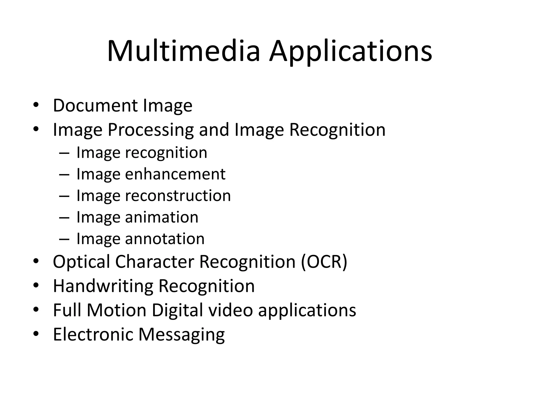 Multimedia Applications
• Document Image
• Image Processing and Image Recognition
– Image recognition
– Image enhancement
– Image reconstruction
– Image animation
– Image annotation
• Optical Character Recognition (OCR)
• Handwriting Recognition
• Full Motion Digital video applications
• Electronic Messaging
 