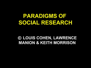 PARADIGMS OF
SOCIAL RESEARCH
© LOUIS COHEN, LAWRENCE
MANION & KEITH MORRISON
 